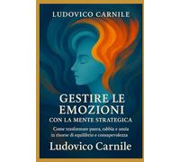 Gestire le emozioni con la mente strategica: Come trasformare paura, ansia, rabbia e tristezza con l’approccio della Psicoterapia Breve Strategica