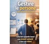 Gestire le persone (senza diventare psicologo): Cosa fare quando lavori con esseri umani e non robot