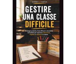 Gestire una ifficile: Strategie pratiche, lezioni tipo e strumenti immediati per riportare attenzione, rispetto e relazione in classe