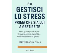 Gestisci lo Stress Prima che Sia lui a Gestire Te: Mini guida pratica per ritrovare calma, lucidità e controllo in 7 giorni (Serie Mente Pratica Vol. 1)