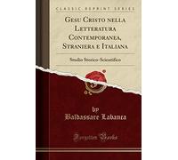 Gesu Cristo nella Letteratura Contemporanea, Straniera e Italiana: Studio Storico-Scientifico (Classic Reprint)