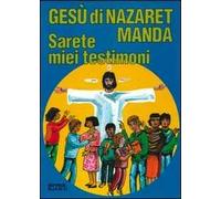 Gesù di Nazaret manda: «Sarete miei testimoni». Guida per catechisti e genitori. Proposte di lavoro, preghiere e celebrazioni