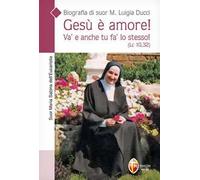 Gesù è amore! Va' e anche tu fa' lo stesso! (Lc. 10,32). Biografia di suor M. Luigia Ducci