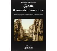 Gesù il maestro muratore. Misteri druidici e nascita del Cristianesimo