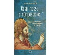 «Gesù, mosso a compassione...». Quaresima con il vangelo di Marco