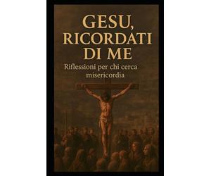 GESÙ, RICÒRDATI DI ME!: Riflessioni Profonde per Chi Cerca la Misericordia di Dio