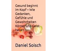 Gesund beginnt im Kopf - Wie Gedanken, Gefühle und Gewohnheiten Körper und Geist heilen