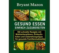 GESUND ESSEN, EINFACH ZUZUBEREITEN: 150 schnelle Rezepte mit Mahlzeitenplänen, Einkaufslisten und Zubereitungstipps für gesunde Familienmahlzeiten