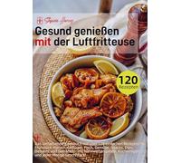 Gesund genießen mit der Luftfritteuse: Das umfassende Kochbuch mit über 120 einfachen Rezepten für Frühstück, Fleisch, Geflügel, Fisch, Gemüse, Snacks, Dips, Desserts und Getränke - mit Näh