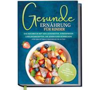 Gesunde Ernährung für Kinder: Das Kochbuch mit den leckersten, stressfreien Lieblingsrezepten, die jedem Kind schmecken - für eine optimale Ernährung im Alltag - inkl. Frühstück, Pausensnacks uvm.
