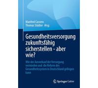 Gesundheitsversorgung Zukunftsfähig Sicherstellen - Aber Wie?: Wie Der Ausverkauf Der Versorgung Vermieden Und Die Reform Des Gesundheitssystem in Deutschland Gelingen Kann