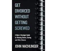 GET DIVORCED WITHOUT GETTING SCREWED: A Man’s Strategic Guide to Winning Before, During, and After Divorce