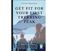 Get Fit For Your First Trekking Peak: A 12 Week Plan to Build Endurance, Strength, and Resilience to Stand Atop Your First Big Mountain