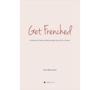 Get Frenched: A Practical Guide to Reinventing Your Life in France