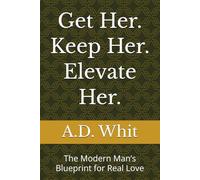 Get Her. Keep Her. Elevate Her.: The Modern Man’s Blueprint for Real Love