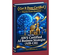 Get It Done Certified Practice Exam Questions for the AWS Certified AI Business Strategist (AIB-C01): 300+ Exam-Style Questions | Detailed Explanations | Review Checklist & Scorecard