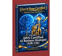 Get It Done Certified Practice Exam Questions for the AWS Certified AI Business Strategist (AIB-C01): 300+ Exam-Style Questions | Detailed Explanations | Review Checklist & Scorecard