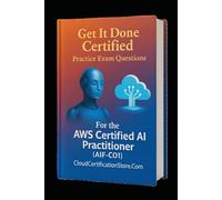 Get It Done Certified Practice Exam Questions for the AWS Certified AI Practitioner (AIF-C01): 300+ Exam-Style Questions | Detailed Explanations | Review Checklist & Scorecard