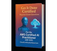 Get It Done Certified Practice Exam Questions for the AWS Certified AI Practitioner (AIF-C01): 300+ Exam-Style Questions | Detailed Explanations | Review Checklist & Scorecard