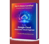 Get It Done Certified Practice Exam Questions for the Google Cloud Associate Cloud Engineer: 300+ Exam-Style Questions | Detailed Explanations | Review Checklist & Scorecard