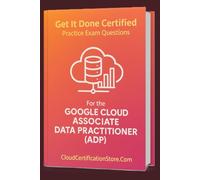 Get It Done Certified Practice Exam Questions for the Google Cloud Associate Data Practitioner (ADP): 300+ Exam-Style Questions | Detailed Explanations | Review Checklist & Scorecard