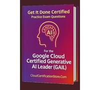Get It Done Certified Practice Exam Questions for the Google Cloud Generative AI Leader (GAIL): 300+ Exam-Style Questions | Detailed Explanations | Review Checklist & Scorecard