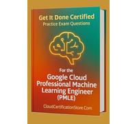 Get It Done Certified Practice Exam Questions for the Google Cloud Professional Machine Learning Engineer (PMLE): 300+ Exam-Style Questions | Detailed Explanations | Review Checklist & Scorecard