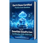 Get It Done Certified Practice Exam Questions for the Snowflake SnowPro Core Certification (COF-C03): 650 Exam-Style Questions | Detailed Explanations | Review Checklist & Scorecard