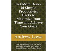 Get More Done- 21 Simple Productivity Hacks to Maximize Your Time and Achieve Your Goals: Time Management Tips, Life Hacks, and Daily Habits for Busy Adults to Boost Efficiency and Reduce Stress