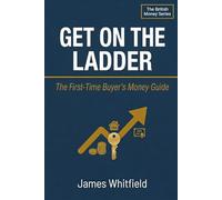Get On the Ladder: The First-Time Buyer's Money Guide: How to Save Your Deposit, Understand Mortgages, and Buy Your First Home in the UK