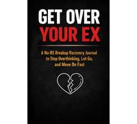 Get Over Your Ex: A No-BS Breakup Recovery Journal to Stop Overthinking, Let Go, and Move On Fast