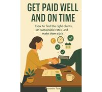 Get Paid Well and On Time: How to Find the Right Clients, Set Sustainable Rates, and Make Them Stick