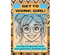 GET TO WORK, GIRL!: IT'S TIME TO UNCOVER YOUR MOST BEAUTIFUL FEMININE SIDE!