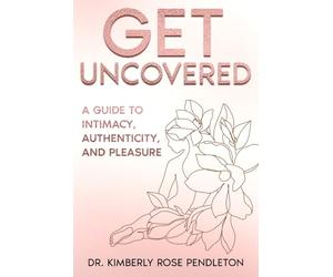 Get Uncovered: A Guide to Intimacy, Authenticity, and Pleasure