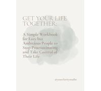 Get Your Life Together:: A Simple Workbook for Lazy but Ambitious People to Stop Procrastinating and Take Control of Their Life