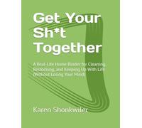 Get Your Sh*t Together: A Real-Life Home Binder for Cleaning, Restocking, and Keeping Up With Life (Without Losing Your Mind)