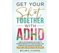 Get Your Sh*t Together with ADHD: Simple Life Organizing Solutions to Enhance Productivity, Reduce Stress, and Conquer Your Cognitive Overload in Just 30 Minutes a Day