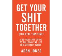 Get Your Shit Together (For Real This Time): A No-Bullshit Guide to Building the Life You Actually Want