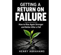 Getting a Return on Failure: How to Rise Again Stronger and Better After a Fall