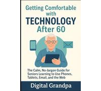 Getting Comfortable with Technology After 60: The Calm, No-Jargon Guide for Seniors Learning to Use Phones, Tablets, Email, and the Web