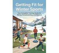 Getting Fit for Winter Sports: Your Complete Training Guide for Skiing, Snowboarding, and Beyond