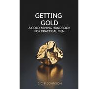 Getting Gold: A Gold-Mining Handbook for Practical Men: Gold Discovery and Extraction for Modern-Day Historians (Annotated)