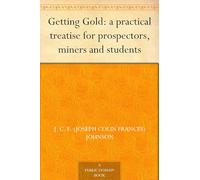 Getting Gold: A Practical Treatise for Prospectors, Miners and Students