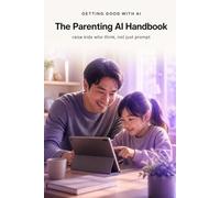 Getting Good with AI: The Parenting AI Handbook: Raise Kids Who Think, Not Just Prompt