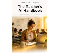 Getting Good with AI: The Teacher's AI Handbook: Teach Humans in the AI Classroom