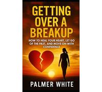 Getting Over a Breakup: How to Heal Your Heart, Let Go of the Past, and Move on with Confidence
