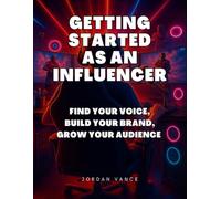 Getting Started as an Influencer: Find Your Voice, Build Your Brand, Grow Your Audience