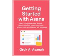 Getting Started with Asana: Learn to Organize Tasks, Manage Teams, and Boost Productivity Using Project Views, Automations, and Integrations