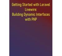 Getting Started with Laravel Livewire: Building Dynamic Interfaces with PHP: Your Hands-On Guide to Dynamic Laravel Applications: Build Dynamic, Real-time Web Applications Effortlessly