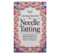 GETTING STARTED WITH NEEDLE TATTING: Step-by-Step Guide to Mastering Elegant Lace Designs, Patterns, and Projects for Beginners